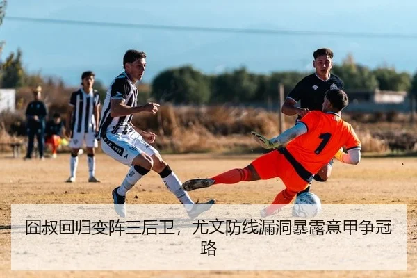 囧叔回归变阵三后卫，尤文防线漏洞暴露意甲争冠路